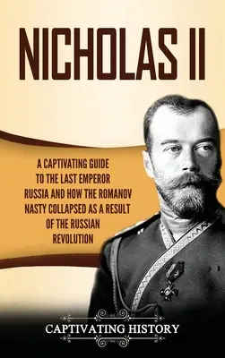 Mikuláš II: Poutavý průvodce posledním ruským carem a o tom, jak se dynastie Romanovců zhroutila v důsledku ruské revoluce - Nicholas II: A Captivating Guide to the Last Emperor of Russia and How the Romanov Dynasty Collapsed as a Result of the Russian Rev