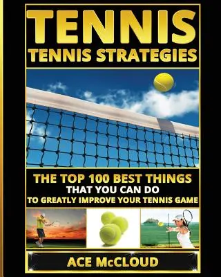 Tenis: Tenisové strategie: Tenisové strategie: 100 nejlepších věcí, které můžete udělat, abyste výrazně zlepšili svou tenisovou hru. - Tennis: Tennis Strategies: The Top 100 Best Things That You Can Do To Greatly Improve Your Tennis Game