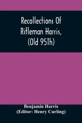 Vzpomínky střelce Harrise (Old 95Th) s anekdotami o jeho důstojnících a kamarádech - Recollections Of Rifleman Harris, (Old 95Th) With Anecdotes Of His Officers And His Comrads