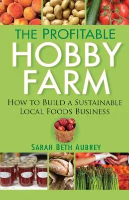 Zisková hobby farma, jak vybudovat udržitelný podnik s místními potravinami - The Profitable Hobby Farm, How to Build a Sustainable Local Foods Business