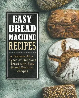 Snadné recepty na chléb: Snadné recepty na chleba: kuchařka všech druhů lahodného chleba (2. vydání) - Easy Bread Machine Recipes: Prepare All Types of Delicious Breads with Easy Bread Machine Recipes (2nd Edition)