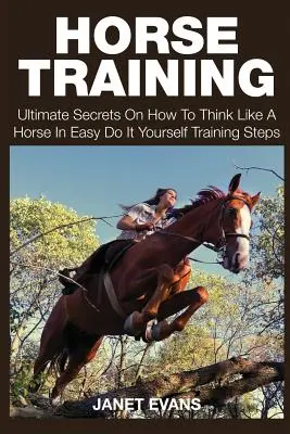 Výcvik koní: Výcvik koní: Nejdůležitější tajemství, jak přemýšlet jako kůň ve snadných tréninkových krocích. - Horse Training: Ultimate Secrets on How to Think Like a Horse in Easy Do It Yourself Training Steps