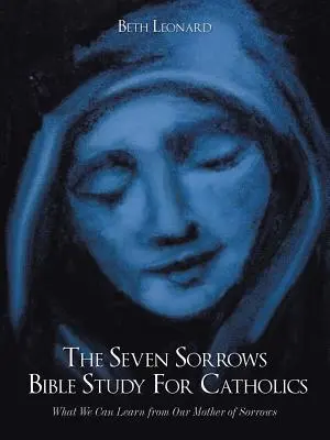Biblická studie Sedm bolestí pro katolíky: Co se můžeme naučit od naší Matky bolestí - The Seven Sorrows Bible Study For Catholics: What We Can Learn from Our Mother of Sorrows