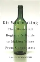 Sada na výrobu vína: Ilustrovaný průvodce pro začátečníky k výrobě vína z koncentrátu - Kit Winemaking: The Illustrated Beginner's Guide to Making Wines from Concentrate