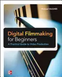 Digitální filmování pro začátečníky Praktický průvodce tvorbou videa - Digital Filmmaking for Beginners a Practical Guide to Video Production