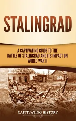 Stalingrad: Poutavý průvodce bitvou u Stalingradu a jejím dopadem na druhou světovou válku - Stalingrad: A Captivating Guide to the Battle of Stalingrad and Its Impact on World War II