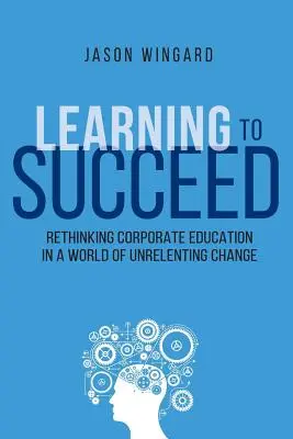 Učíme se uspět: Přehodnocení podnikového vzdělávání ve světě neustálých změn. - Learning to Succeed: Rethinking Corporate Education in a World of Unrelenting Change