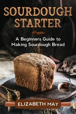 Kvásek: Průvodce pro začátečníky výrobou kváskového chleba - Sourdough Starter: A Beginners Guide to Making Sourdough Bread