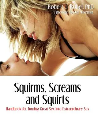 Squirms, Screams and Squirts (Výkřiky, výkřiky a stříkání): Příručka pro přeměnu skvělého sexu v mimořádný sex. - Squirms, Screams and Squirts: Handbook for Turning Great Sex into Extraordinary Sex