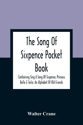 The Song Of Sixpence Pocket Book; Containing Sing A Song Of Sixpence; Princess Belle E Toile; An Alphabet Of Old Friends (Píseň o šesti pencích, kapesní knížka). - The Song Of Sixpence Pocket Book; Containing Sing A Song Of Sixpence; Princess Belle E Toile; An Alphabet Of Old Friends