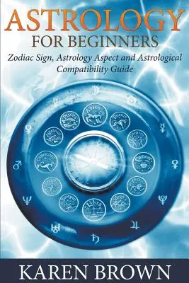Astrologie pro začátečníky: Průvodce astrologickou kompatibilitou a znameními zvěrokruhu pro začátečníky: znamení zvěrokruhu, astrologické aspekty a astrologická kompatibilita - Astrology For Beginners: Zodiac Sign, Astrology Aspect and Astrological Compatibility Guide