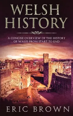 Dějiny Walesu: Dějiny Walesu: stručný přehled dějin Walesu od počátku do konce - Welsh History: A Concise Overview of the History of Wales from Start to End