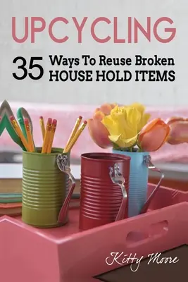 Upcyklace: 35 způsobů, jak znovu využít rozbité předměty z domácnosti (2. vydání) - Upcycling: 35 Ways To Reuse Broken House Hold Items (2nd Edition)
