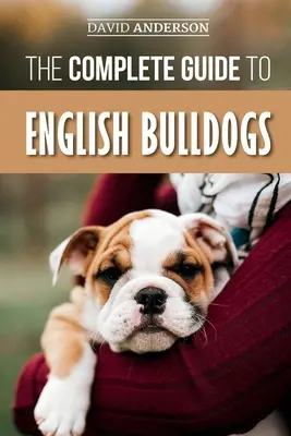 Kompletní průvodce anglickými buldočky: Jak najít, vycvičit, krmit a milovat nové štěně anglického buldoka? - The Complete Guide to English Bulldogs: How to Find, Train, Feed, and Love your new Bulldog Puppy