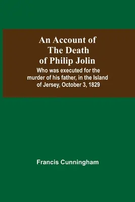 Zpráva o smrti Philipa Jolina, který byl popraven za vraždu svého otce na ostrově Jersey 3. října 1829 - An Account Of The Death Of Philip Jolin; Who Was Executed For The Murder Of His Father, In The Island Of Jersey, October 3, 1829
