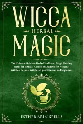 Wicca Herbal Magic: The Ultimate Guide to Herbal Spells and Magic Healing Herbs for Rituals (Bylinná magie Wicca: Dokonalý průvodce bylinnými kouzly a magickými léčivými bylinami pro rituály). Kniha stínů pro wiccany, čarodějnice, pohany a další. - Wicca Herbal Magic: The Ultimate Guide to Herbal Spells and Magic Healing Herbs for Rituals. A Book of Shadows for Wiccans, Witches, Pagan