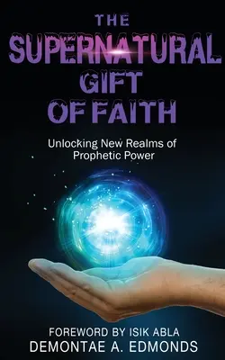 Nadpřirozený dar víry: Odemykání nové oblasti prorocké moci - The Supernatural Gift of Faith: Unlocking a New Realm of Prophetic Power