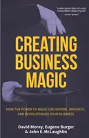 Vytváření magie v podnikání: Jak může síla magie inspirovat, inovovat a změnit váš byznys (Tajemství kouzelníků, která vás mohou ovlivnit) - Creating Business Magic: How the Power of Magic Can Inspire, Innovate, and Revolutionize Your Business (Magicians' Secrets That Could Make You