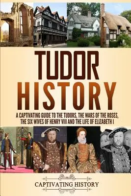 Dějiny Tudorovců: Poutavý průvodce Tudorovci, válkami růží, šesti manželkami Jindřicha VIII. a životem Alžběty I. - Tudor History: A Captivating Guide to the Tudors, the Wars of the Roses, the Six Wives of Henry VIII and the Life of Elizabeth I