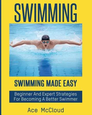 Plavání: Plavání: Snadné plavání: strategie pro začátečníky a experty, jak se stát lepším plavcem - Swimming: Swimming Made Easy: Beginner and Expert Strategies For Becoming A Better Swimmer