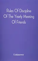 Disciplinární řád Ročního shromáždění přátel: konané ve Filadelfii Stereotypy pro Roční setkání přátel. - Rules Of Discipline Of The Yearly Meeting Of Friends: Held In Philadelphia Stereotyped For The Yearly Meeting