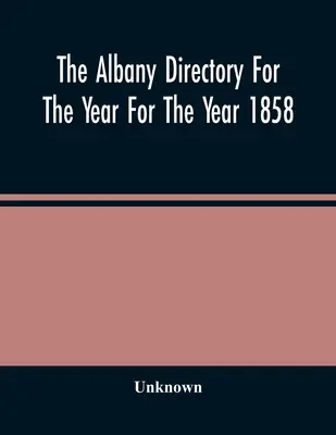 The Albany Directory For The Year For The Year 1858: Obsahuje všeobecný adresář občanů, obchodní adresář a další různé materiály. - The Albany Directory For The Year For The Year 1858: Containing A General Directory Of The Citizens, A Business Directory, And Other Miscellaneous Mat