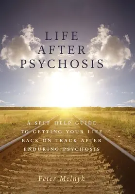 Život po psychóze: Průvodce svépomocí, který vám pomůže vrátit se do života po prodělané psychóze. - Life After Psychosis: A Self Help Guide to Getting Your Life Back on Track After Enduring Psychosis