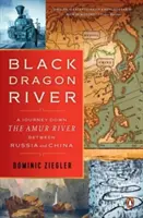 Černá dračí řeka: Cesta po řece Amur mezi Ruskem a Čínou - Black Dragon River: A Journey Down the Amur River Between Russia and China