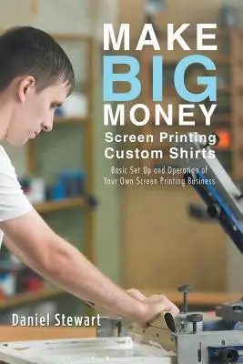 Vydělávejte velké peníze sítotiskem na trička na zakázku: Základní nastavení a provozování vlastního sítotisku - Make Big Money Screen Printing Custom Shirts: Basic Set Up and Operation of Your Own Screen Printing Business