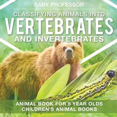 Klasifikace živočichů na obratlovce a bezobratlé - Kniha o zvířatech pro osmáky Dětské knihy o zvířatech - Classifying Animals into Vertebrates and Invertebrates - Animal Book for 8 Year Olds Children's Animal Books