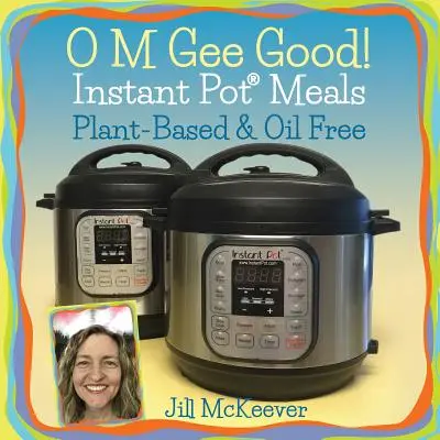 O mně dobře! Jídla z instantního hrnce, na rostlinné bázi a bez oleje - O M Gee Good! Instant Pot Meals, Plant-Based & Oil-free