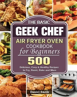Základní kuchařka pro začátečníky The Geek Chef Air Fryer Oven Cookbook (Kuchařka pro začátečníky) - The Basic Geek Chef Air Fryer Oven Cookbook for Beginners