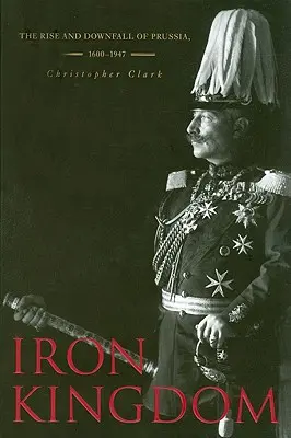 Železné království: Vzestup a pád Pruska, 1600-1947 - Iron Kingdom: The Rise and Downfall of Prussia, 1600-1947