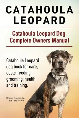 Catahoula Leopard. Catahoula leopardí pes Kompletní příručka pro majitele. Kniha o psovi plemene Catahoula Leopard pro péči, náklady, krmení, ošetřování, zdraví a výcvik. - Catahoula Leopard. Catahoula Leopard dog Dog Complete Owners Manual. Catahoula Leopard dog book for care, costs, feeding, grooming, health and trainin