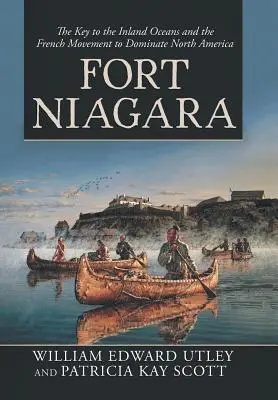 Pevnost Niagara: Niagara: klíč k vnitrozemským oceánům a francouzské hnutí za ovládnutí Severní Ameriky - Fort Niagara: The Key to the Inland Oceans and the French Movement to Dominate North America