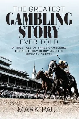 Největší příběh o hazardních hrách všech dob: Příběh o třech hazardních hráčích, Kentucky Derby a mexickém kartelu - The Greatest Gambling Story Ever Told: A True Tale of Three Gamblers, The Kentucky Derby, and the Mexican Cartel