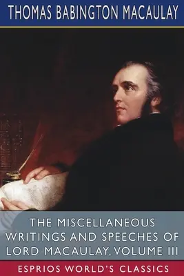 Různé spisy a projevy lorda Macaulaye, svazek III (Esprios Classics) - The Miscellaneous Writings and Speeches of Lord Macaulay, Volume III (Esprios Classics)