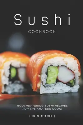 Sushi Cookbook: Kuchařka pro mlsné jazýčky: Kuchařka sushi pro amatérské kuchaře: lahodné recepty na sushi! - Sushi Cookbook: Mouthwatering Sushi Recipes for The Amateur Cook!