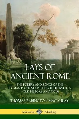 Lays of Ancient Rome (Starověký Řím): Poezie a písně římských národů, líčící jejich bitvy, lidové dějiny a bohy (The Poetry and Songs of Roman Peoples, Depicting Their Battles, Folk History and Gods) - Lays of Ancient Rome: The Poetry and Songs of the Roman Peoples, Depicting Their Battles, Folk History and Gods
