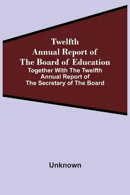 Dvanáctá výroční zpráva rady pro vzdělávání spolu s dvanáctou výroční zprávou tajemníka rady (Twelfth Annual Report of the Board of Education Together With The Twelfth Annual Report of the Secretary of the Board) - Twelfth Annual Report Of The Board Of Education Together With The Twelfth Annual Report Of The Secretary Of The Board