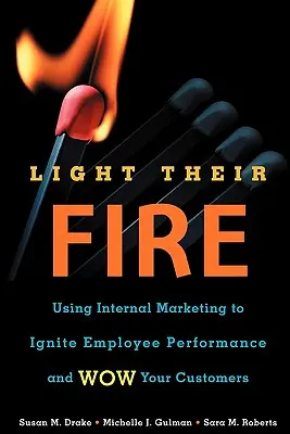 Zapalte jejich oheň: Využití interního marketingu k nastartování výkonnosti zaměstnanců a ohromení zákazníků - Light Their Fire: Using Internal Marketing to Ignite Employee Performance and Wow Your Customers