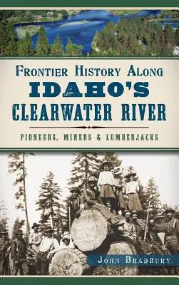 Historie pohraničí podél řeky Clearwater v Idahu: Pionýři, horníci a dřevorubci: Historie na řece Waterwater: Pionýři, horníci a dřevorubci - Frontier History Along Idaho's Clearwater River: Pioneers, Miners & Lumberjacks