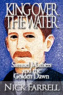 Král nad vodou - Samuel Mathers a Zlatý úsvit - King Over the Water - Samuel Mathers and the Golden Dawn
