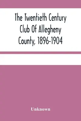 The Twentieth Century Club of Allegheny County, 1896-1904 (Klub dvacátého století v okrese Allegheny) - The Twentieth Century Club Of Allegheny County, 1896-1904