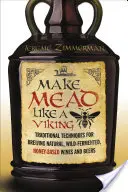 Vyrobte si medovinu jako Viking: Tradiční techniky vaření přírodního, divoce kvašeného vína a piva z medu - Make Mead Like a Viking: Traditional Techniques for Brewing Natural, Wild-Fermented, Honey-Based Wines and Beers