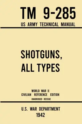 Brokovnice všech typů - TM 9-285 US Army Technical Manual (1942 World War II Civilian Reference Edition): Nezkrácená polní příručka o historických a klasických zbraních. - Shotguns, All Types - TM 9-285 US Army Technical Manual (1942 World War II Civilian Reference Edition): Unabridged Field Manual On Vintage and Classic