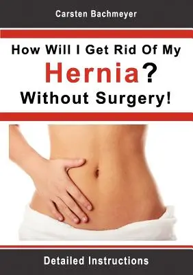 Jak se zbavím kýly? Bez operace!: Podrobný návod: Jak se zbavím kýly? - How Will I Get Rid Of My Hernia? Without Surgery!: Detailed Instructions