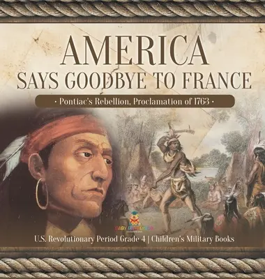 Amerika se loučí s Francií: Dětské vojenské knihy pro 4. třídu: Pontiacova vzpoura, Proklamace z roku 1763 Období americké revoluce - Dětské vojenské knihy pro 4. třídu - America Says Goodbye to France: Pontiac's Rebellion, Proclamation of 1763 U.S. Revolutionary Period Grade 4 Children's Military Books
