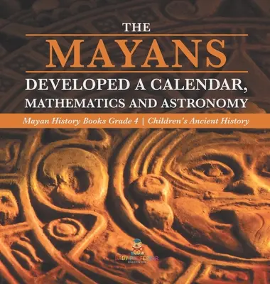 Mayové vyvinuli kalendář, matematiku a astronomii - Mayské sešity k dějinám 4. třída - Dětské sešity k dějinám starověku - The Mayans Developed a Calendar, Mathematics and Astronomy - Mayan History Books Grade 4 - Children's Ancient History