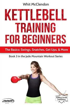 Trénink s kettlebell pro začátečníky: Základy: Švihy, shyby, vzpory a další dovednosti. - Kettlebell Training for Beginners: The Basics: Swings, Snatches, Get Ups, and More